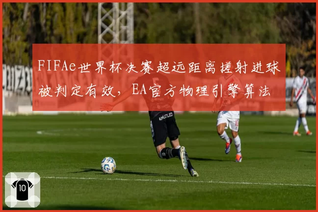 FIFAe世界杯决赛超远距离搓射进球被判定有效，EA官方物理引擎算法遭实况玩家炮轰
