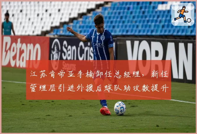 江苏肯帝亚李楠卸任总经理,新任管理层引进外援后球队助攻数提升至联赛第6