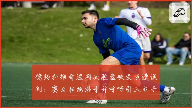 德约科维奇温网决胜盘破发点遭误判,赛后拒绝握手并呼吁引入电子司线