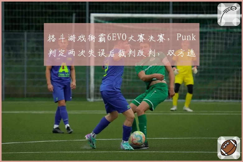 格斗游戏街霸6EVO大赛决赛，Punk判定两次失误后裁判改判，双方选手怒砸摇杆