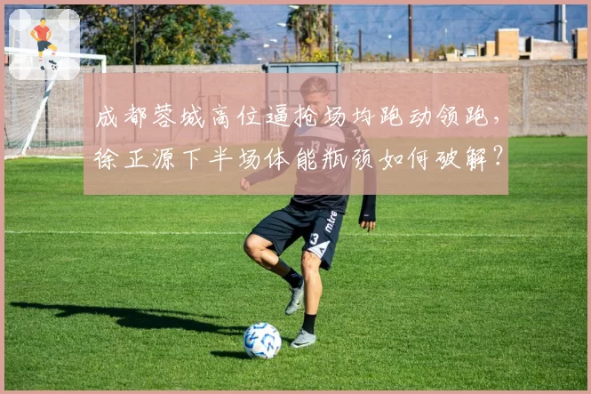 成都蓉城高位逼抢场均跑动领跑,徐正源下半场体能瓶颈如何破解?
