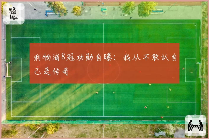 利物浦8冠功勋自曝:我从不敢认自己是传奇