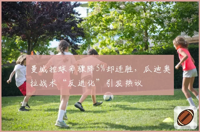 曼城控球率骤降5%却连胜,瓜迪奥拉战术“反进化”引发热议