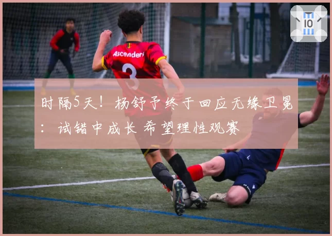 时隔5天!杨舒予终于回应无缘卫冕:试错中成长 希望理性观赛