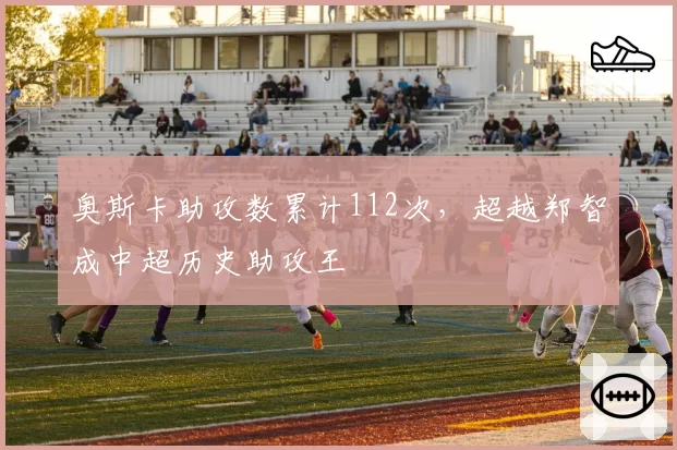 奥斯卡助攻数累计112次，超越郑智成中超历史助攻王