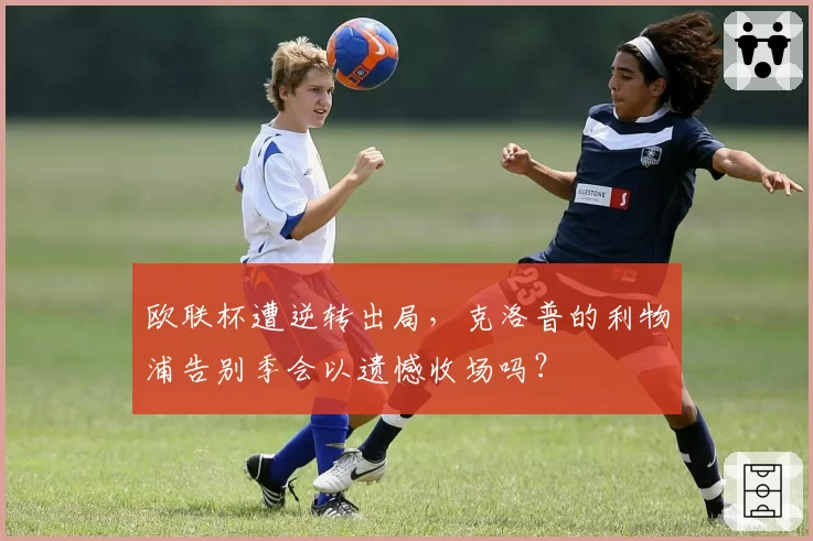 欧联杯遭逆转出局，克洛普的利物浦告别季会以遗憾收场吗？