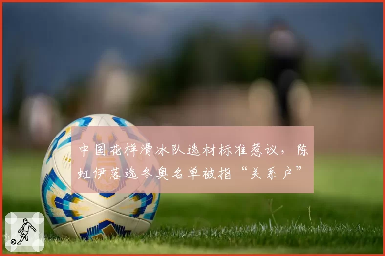 中国花样滑冰队选材标准惹议,陈虹伊落选冬奥名单被指“关系户”