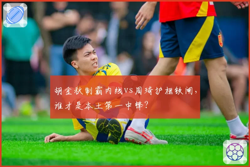 胡金秋制霸内线vs周琦护框铁闸，谁才是本土第一中锋？