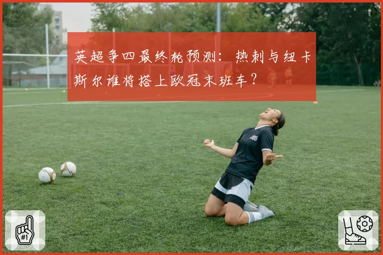 英超争四最终轮预测：热刺与纽卡斯尔谁将搭上欧冠末班车？