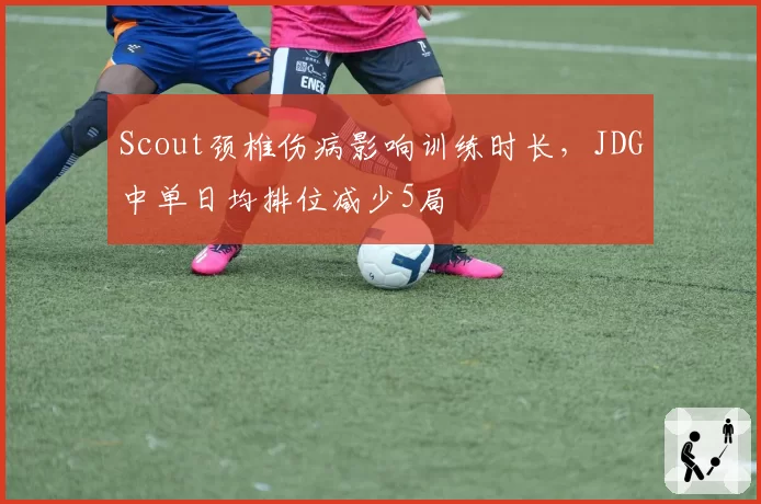 Scout颈椎伤病影响训练时长，JDG中单日均排位减少5局