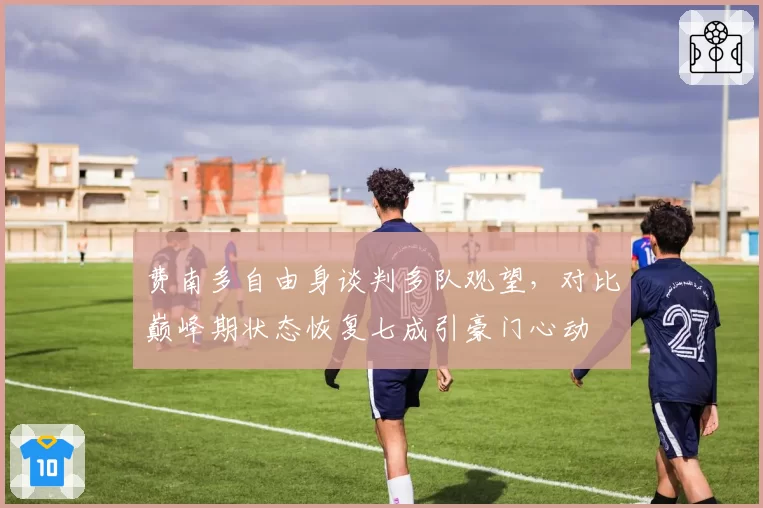 费南多自由身谈判多队观望,对比巅峰期状态恢复七成引豪门心动