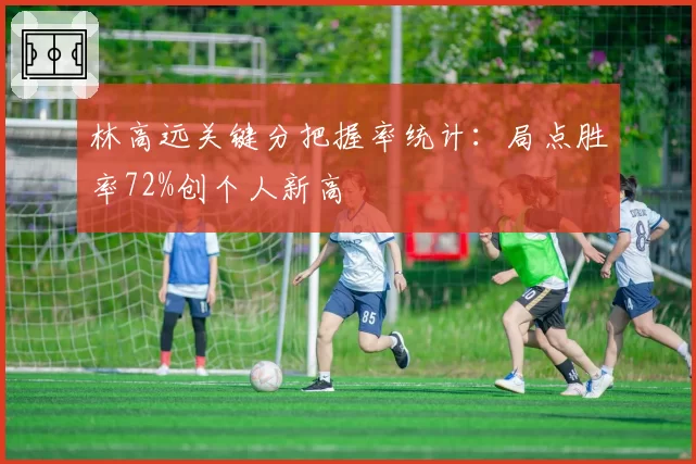 林高远关键分把握率统计：局点胜率72%创个人新高