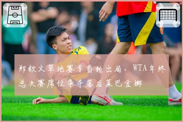 郑钦文草地赛季首轮出局,WTA年终总决赛席位争夺落后莱巴金娜