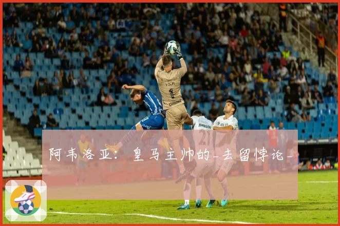 阿韦洛亚：皇马主帅的_去留悖论_