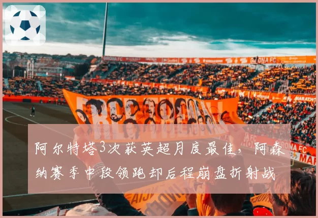 阿尔特塔3次获英超月度最佳，阿森纳赛季中段领跑却后程崩盘折射战术单一