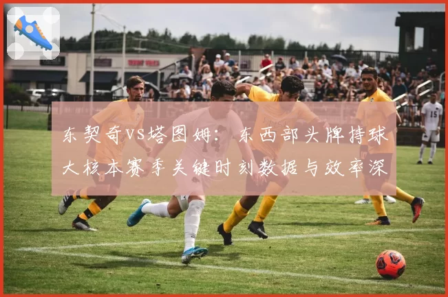 东契奇vs塔图姆：东西部头牌持球大核本赛季关键时刻数据与效率深度对比