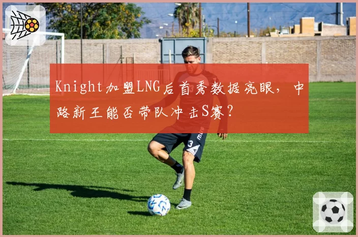 Knight加盟LNG后首秀数据亮眼,中路新王能否带队冲击S赛?