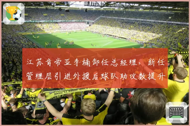 江苏肯帝亚李楠卸任总经理,新任管理层引进外援后球队助攻数提升至联赛第6