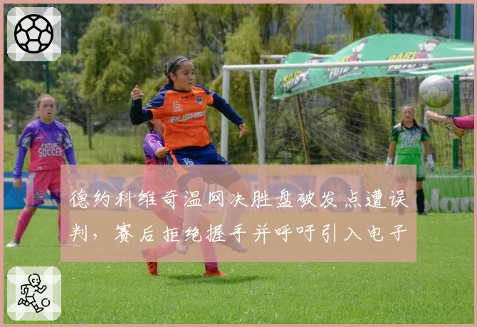 德约科维奇温网决胜盘破发点遭误判,赛后拒绝握手并呼吁引入电子司线