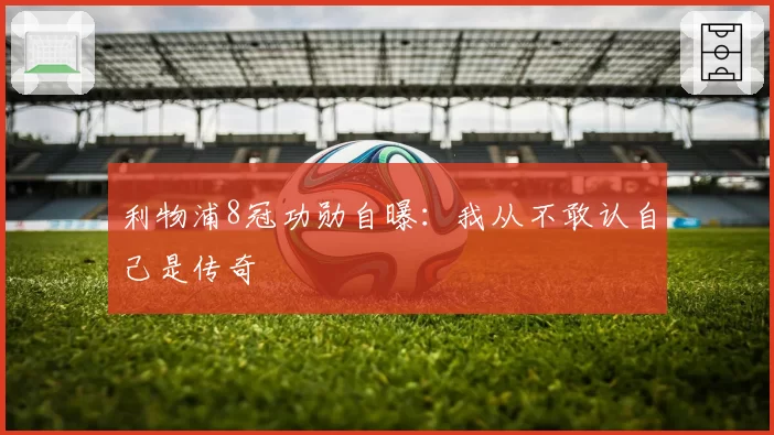 利物浦8冠功勋自曝:我从不敢认自己是传奇