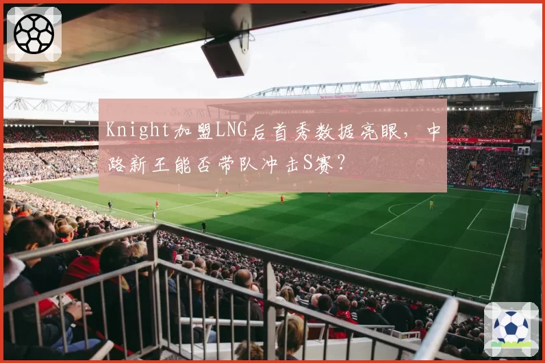 Knight加盟LNG后首秀数据亮眼,中路新王能否带队冲击S赛?