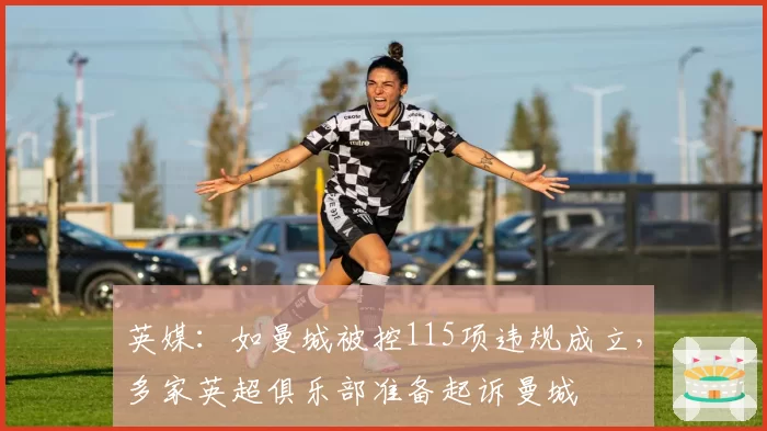 英媒:如曼城被控115项违规成立,多家英超俱乐部准备起诉曼城