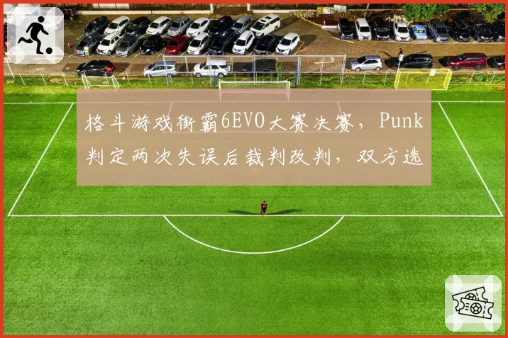 格斗游戏街霸6EVO大赛决赛，Punk判定两次失误后裁判改判，双方选手怒砸摇杆
