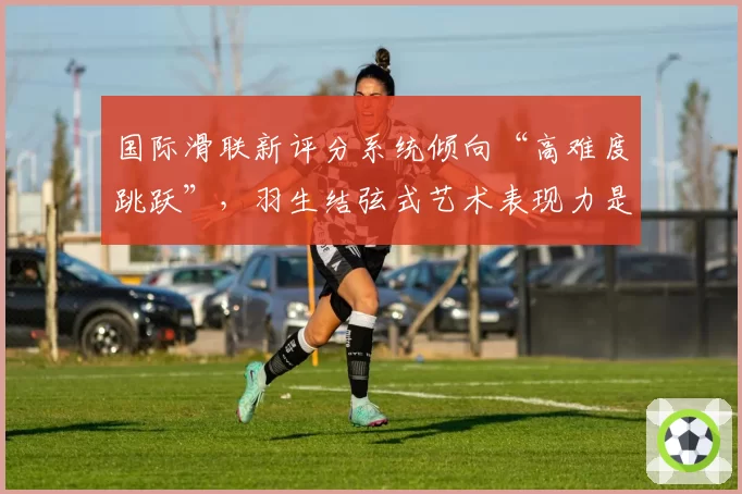 国际滑联新评分系统倾向“高难度跳跃”，羽生结弦式艺术表现力是否已过时？