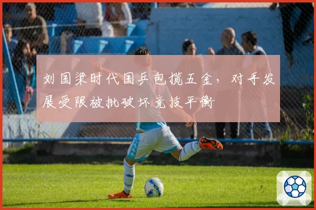 刘国梁时代国乒包揽五金，对手发展受限被批破坏竞技平衡