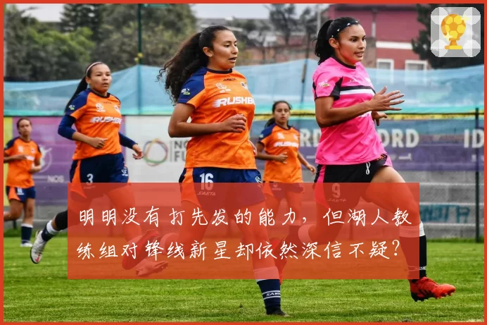 明明没有打先发的能力,但湖人教练组对锋线新星却依然深信不疑?