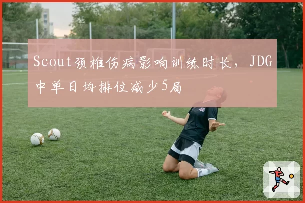 Scout颈椎伤病影响训练时长，JDG中单日均排位减少5局