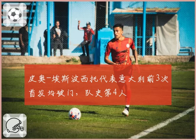 皮奥-埃斯波西托代表意大利前3次首发均破门，队史第4人