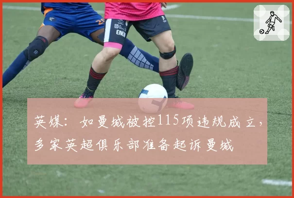 英媒:如曼城被控115项违规成立,多家英超俱乐部准备起诉曼城