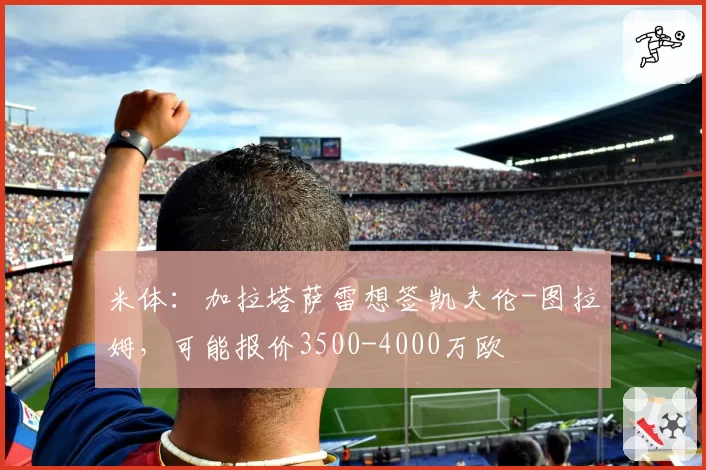 米体：加拉塔萨雷想签凯夫伦-图拉姆，可能报价3500-4000万欧