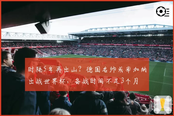 时隔5年再出山?德国名帅或率加纳出战世界杯,备战时间不足3个月