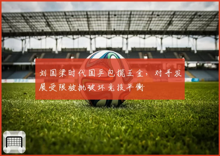 刘国梁时代国乒包揽五金，对手发展受限被批破坏竞技平衡