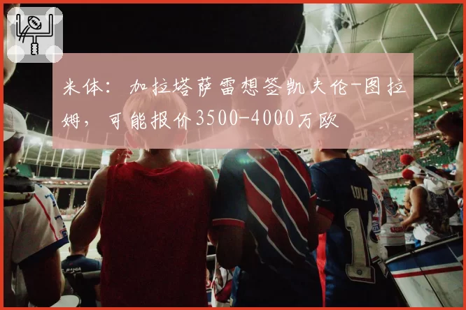 米体：加拉塔萨雷想签凯夫伦-图拉姆，可能报价3500-4000万欧
