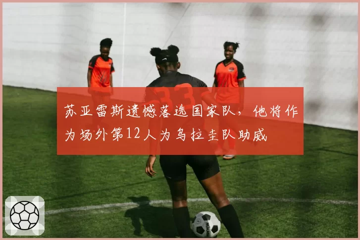 苏亚雷斯遗憾落选国家队，他将作为场外第12人为乌拉圭队助威
