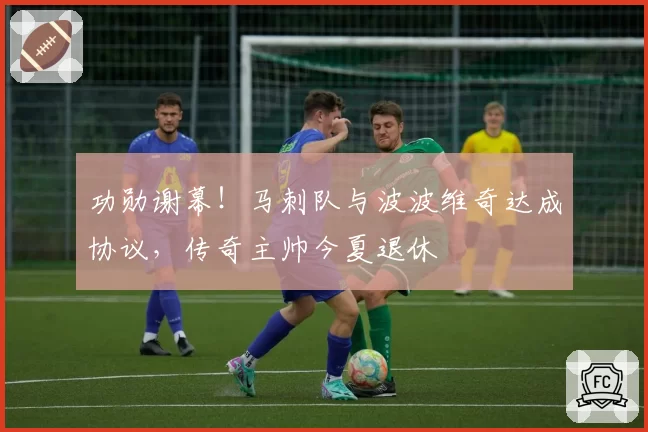 功勋谢幕!马刺队与波波维奇达成协议,传奇主帅今夏退休