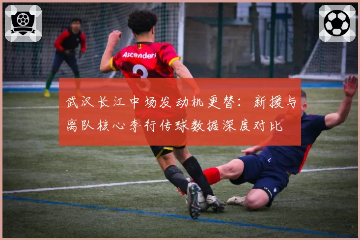 武汉长江中场发动机更替：新援与离队核心李行传球数据深度对比