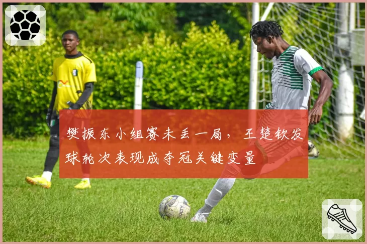 樊振东小组赛未丢一局，王楚钦发球轮次表现成夺冠关键变量