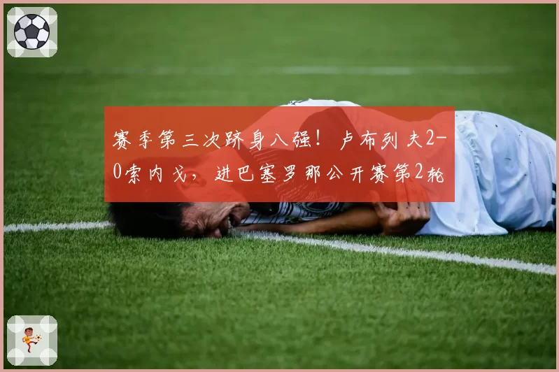 赛季第三次跻身八强！卢布列夫2-0索内戈，进巴塞罗那公开赛第2轮