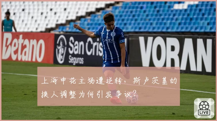 上海申花主场遭逆转，斯卢茨基的换人调整为何引发争议？