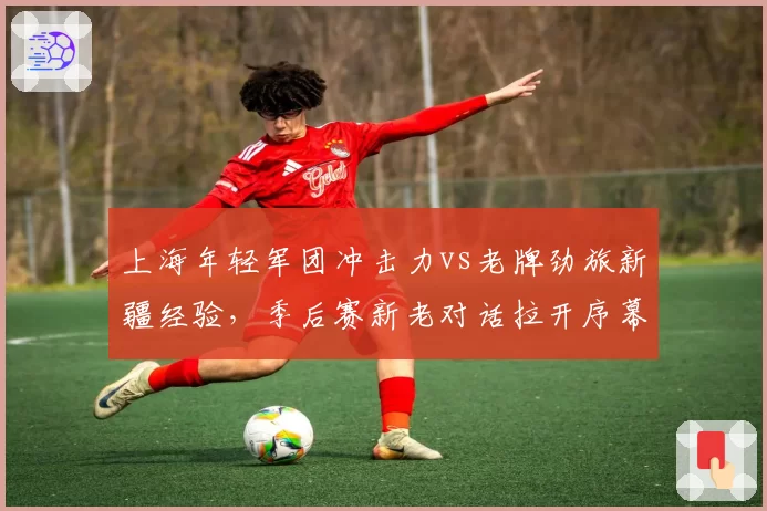 上海年轻军团冲击力vs老牌劲旅新疆经验，季后赛新老对话拉开序幕