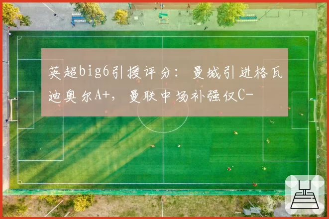 英超big6引援评分:曼城引进格瓦迪奥尔A+,曼联中场补强仅C-