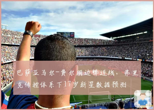 巴萨亚马尔-费尔明边锋连线,弗里克传控体系下17岁新星数据预测