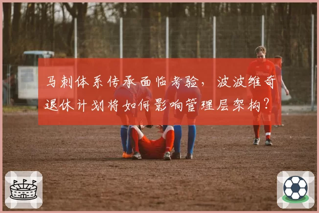 马刺体系传承面临考验，波波维奇退休计划将如何影响管理层架构？