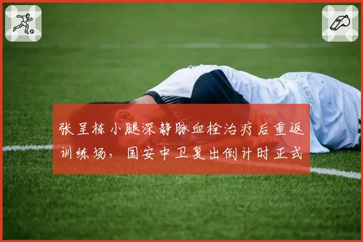 张呈栋小腿深静脉血栓治疗后重返训练场,国安中卫复出倒计时正式启动