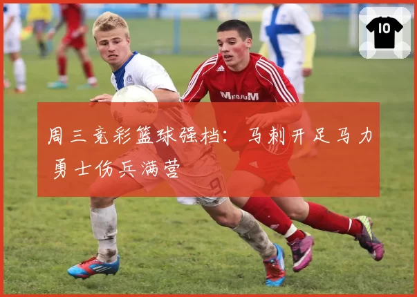 周三竞彩篮球强档:马刺开足马力 勇士伤兵满营