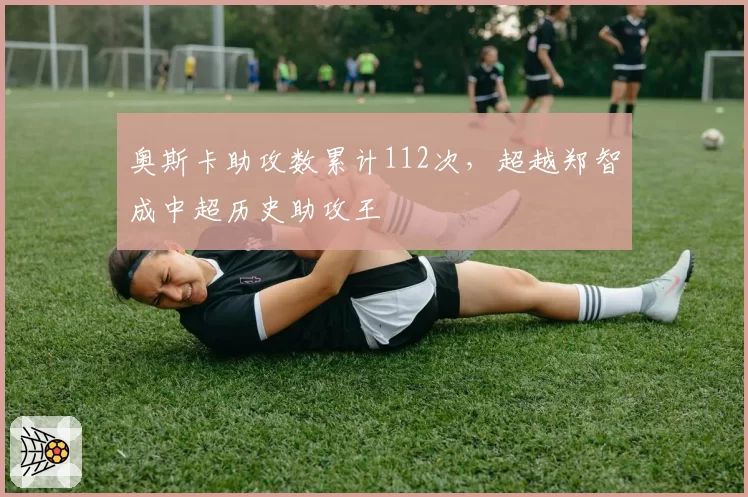 奥斯卡助攻数累计112次，超越郑智成中超历史助攻王